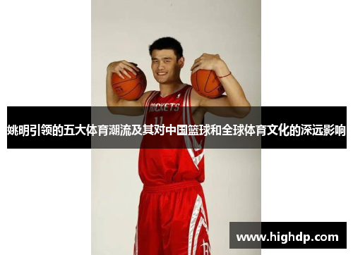 姚明引领的五大体育潮流及其对中国篮球和全球体育文化的深远影响 姚明引领的五大体育潮流及其对中国篮球和全球体育文化的深远影响