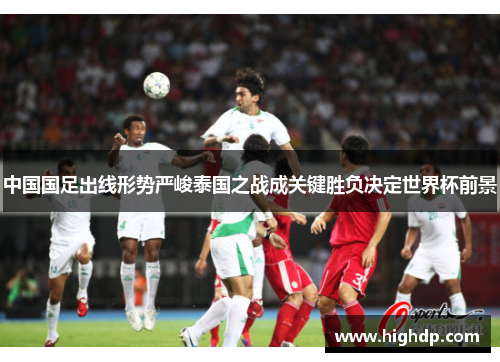 中国国足出线形势严峻泰国之战成关键胜负决定世界杯前景