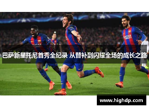 巴萨新星托尼首秀全纪录 从替补到闪耀全场的成长之路