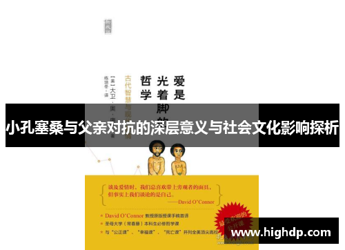 小孔塞桑与父亲对抗的深层意义与社会文化影响探析 小孔塞桑与父亲对抗的深层意义与社会文化影响探析