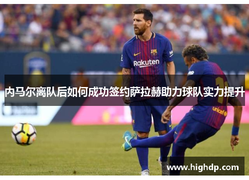 内马尔离队后如何成功签约萨拉赫助力球队实力提升 内马尔离队后如何成功签约萨拉赫助力球队实力提升