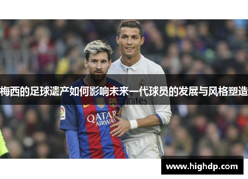 梅西的足球遗产如何影响未来一代球员的发展与风格塑造 梅西的足球遗产如何影响未来一代球员的发展与风格塑造