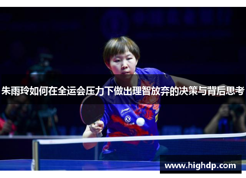 朱雨玲如何在全运会压力下做出理智放弃的决策与背后思考 朱雨玲如何在全运会压力下做出理智放弃的决策与背后思考