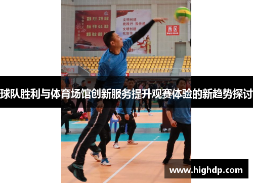 球队胜利与体育场馆创新服务提升观赛体验的新趋势探讨