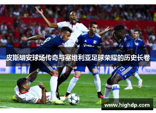皮斯胡安球场传奇与塞维利亚足球荣耀的历史长卷 皮斯胡安球场传奇与塞维利亚足球荣耀的历史长卷