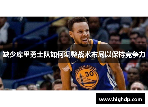 缺少库里勇士队如何调整战术布局以保持竞争力 缺少库里勇士队如何调整战术布局以保持竞争力