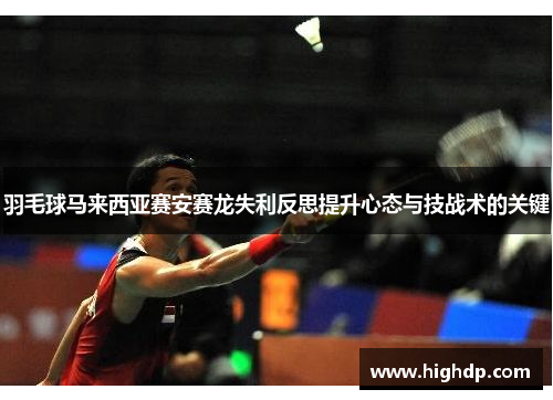 羽毛球马来西亚赛安赛龙失利反思提升心态与技战术的关键 羽毛球马来西亚赛安赛龙失利反思提升心态与技战术的关键