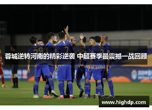 蓉城逆转河南的精彩逆袭 中超赛季最震撼一战回顾 蓉城逆转河南的精彩逆袭 中超赛季最震撼一战回顾