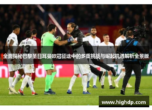 全面揭秘巴黎圣日耳曼欧冠征途中的多重挑战与崛起机遇解析全景版