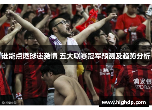 谁能点燃球迷激情 五大联赛冠军预测及趋势分析 谁能点燃球迷激情 五大联赛冠军预测及趋势分析