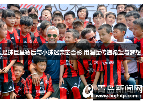 足球巨星赛后与小球迷亲密合影 用温暖传递希望与梦想 足球巨星赛后与小球迷亲密合影 用温暖传递希望与梦想