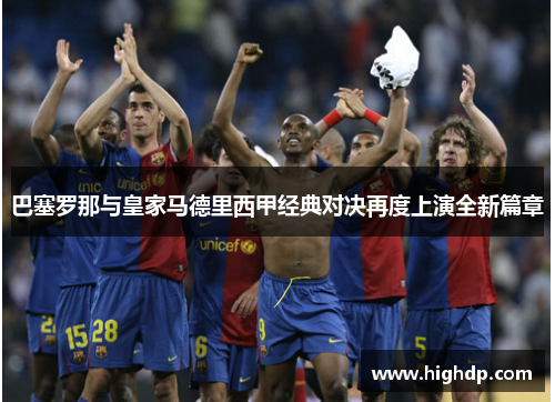 巴塞罗那与皇家马德里西甲经典对决再度上演全新篇章