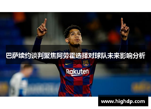 巴萨续约谈判聚焦阿劳霍选择对球队未来影响分析
