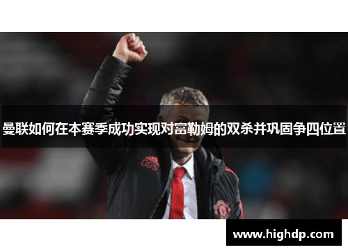 曼联如何在本赛季成功实现对富勒姆的双杀并巩固争四位置 曼联如何在本赛季成功实现对富勒姆的双杀并巩固争四位置