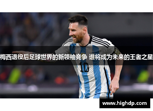 梅西退役后足球世界的新领袖竞争 谁将成为未来的王者之星